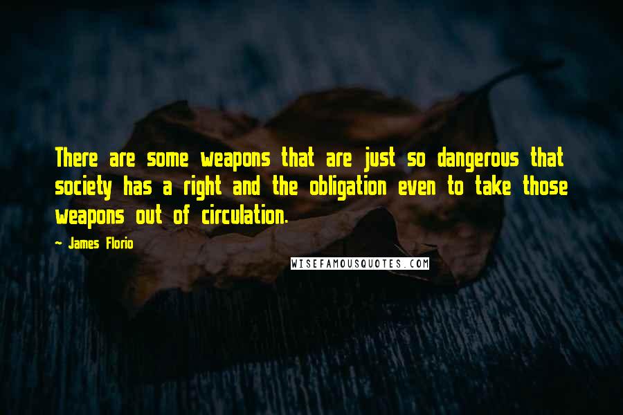 James Florio Quotes: There are some weapons that are just so dangerous that society has a right and the obligation even to take those weapons out of circulation.