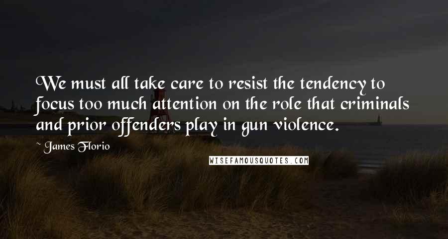 James Florio Quotes: We must all take care to resist the tendency to focus too much attention on the role that criminals and prior offenders play in gun violence.