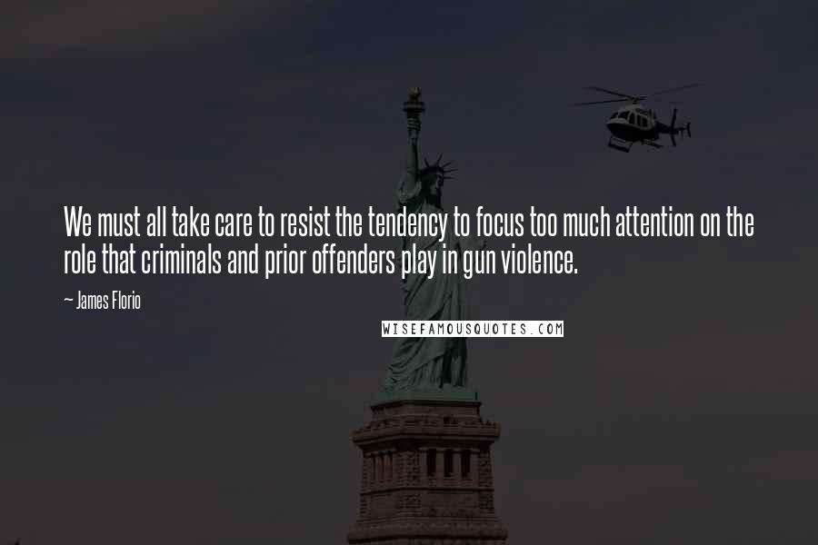 James Florio Quotes: We must all take care to resist the tendency to focus too much attention on the role that criminals and prior offenders play in gun violence.