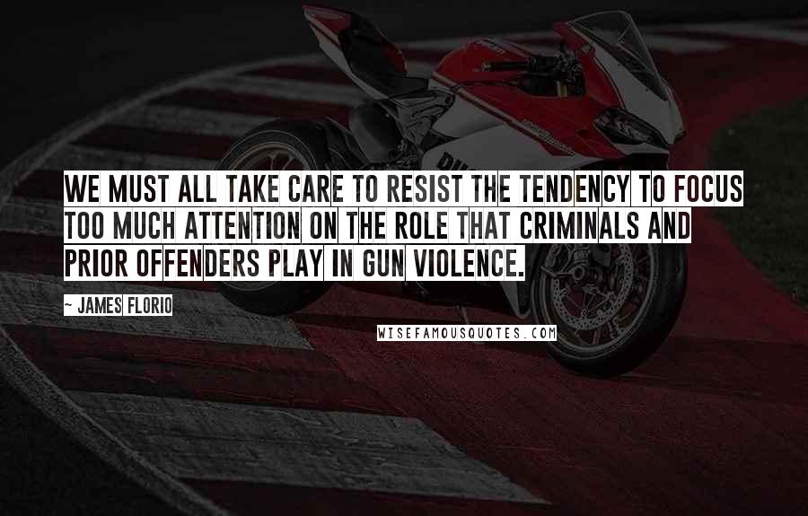 James Florio Quotes: We must all take care to resist the tendency to focus too much attention on the role that criminals and prior offenders play in gun violence.