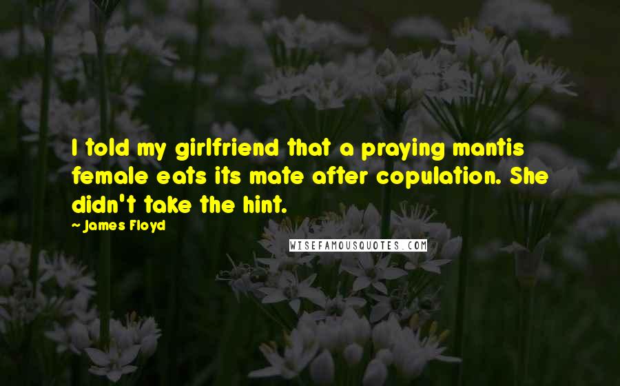 James Floyd Quotes: I told my girlfriend that a praying mantis female eats its mate after copulation. She didn't take the hint.