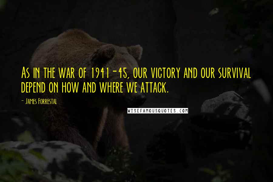 James Forrestal Quotes: As in the war of 1941-45, our victory and our survival depend on how and where we attack.