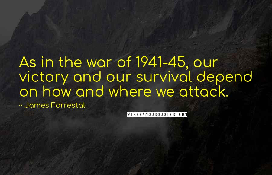 James Forrestal Quotes: As in the war of 1941-45, our victory and our survival depend on how and where we attack.