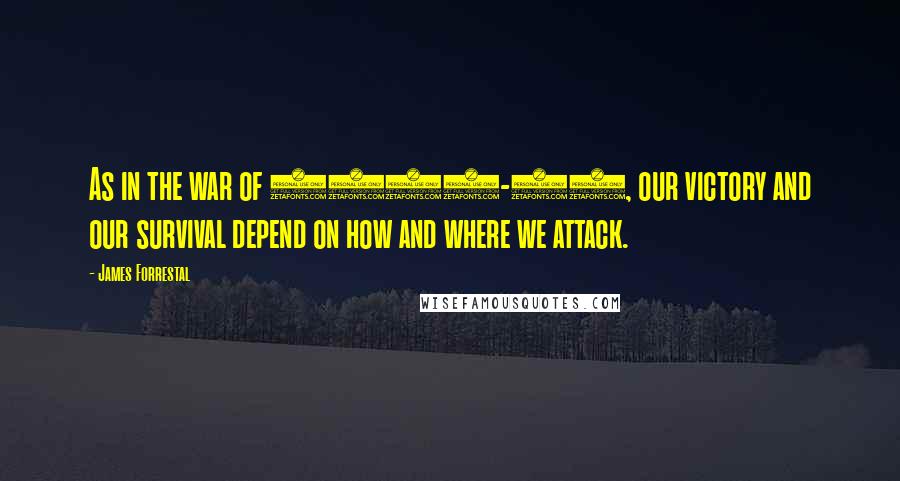 James Forrestal Quotes: As in the war of 1941-45, our victory and our survival depend on how and where we attack.