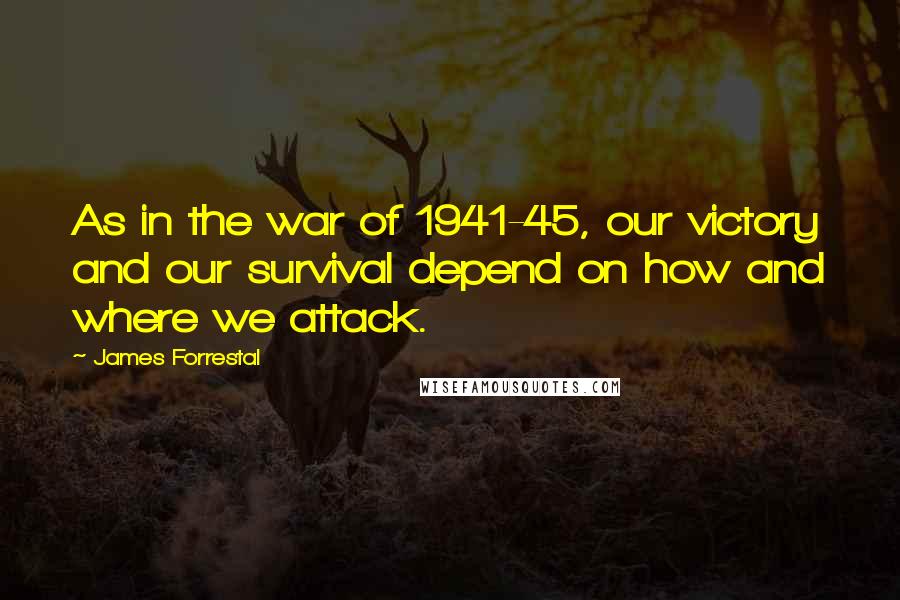 James Forrestal Quotes: As in the war of 1941-45, our victory and our survival depend on how and where we attack.