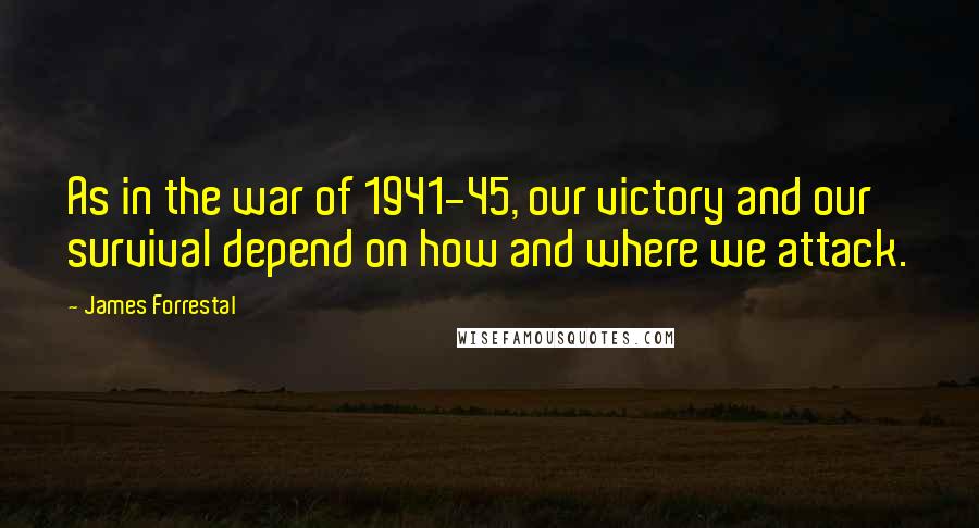 James Forrestal Quotes: As in the war of 1941-45, our victory and our survival depend on how and where we attack.