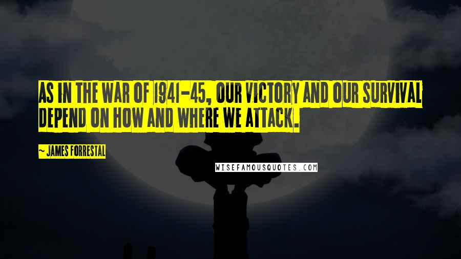 James Forrestal Quotes: As in the war of 1941-45, our victory and our survival depend on how and where we attack.