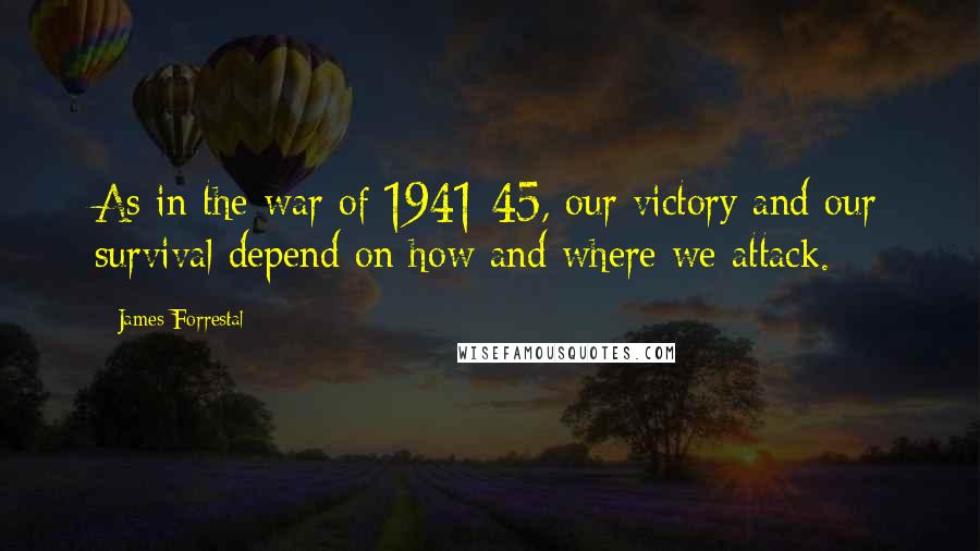 James Forrestal Quotes: As in the war of 1941-45, our victory and our survival depend on how and where we attack.