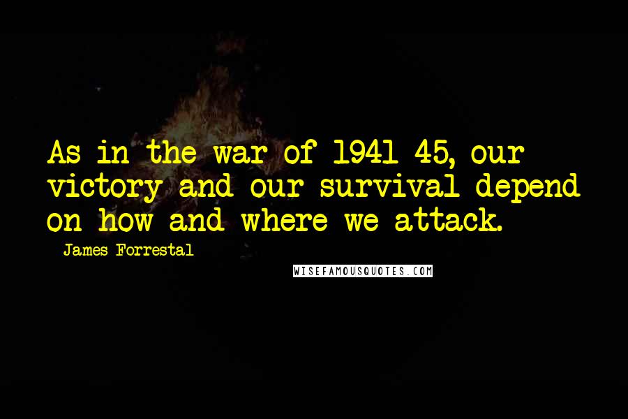 James Forrestal Quotes: As in the war of 1941-45, our victory and our survival depend on how and where we attack.