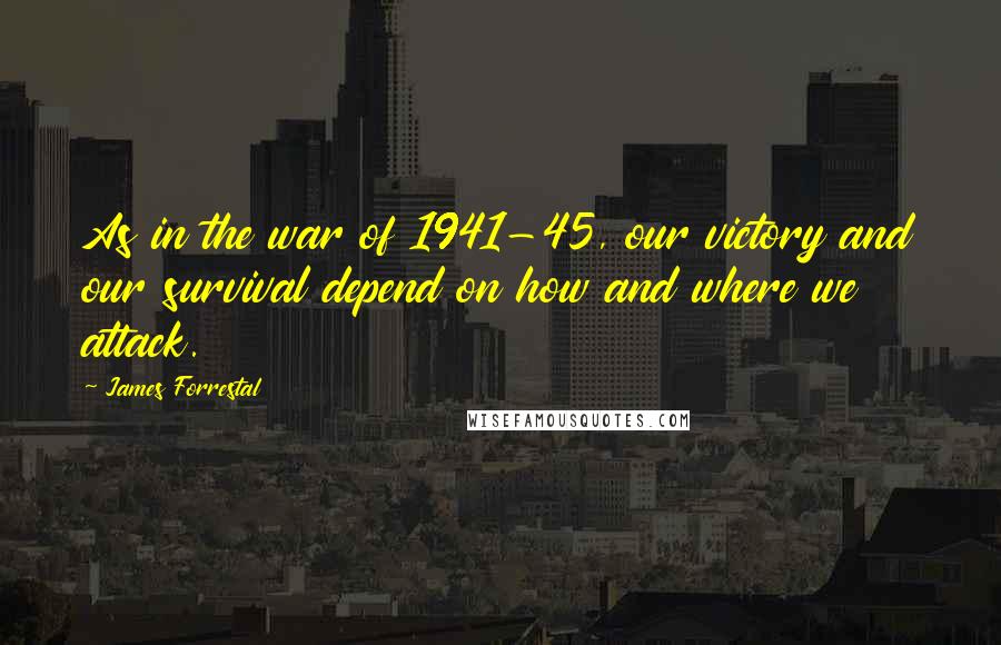 James Forrestal Quotes: As in the war of 1941-45, our victory and our survival depend on how and where we attack.