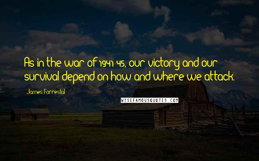 James Forrestal Quotes: As in the war of 1941-45, our victory and our survival depend on how and where we attack.