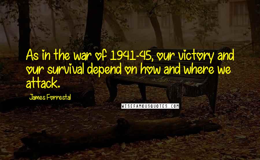 James Forrestal Quotes: As in the war of 1941-45, our victory and our survival depend on how and where we attack.