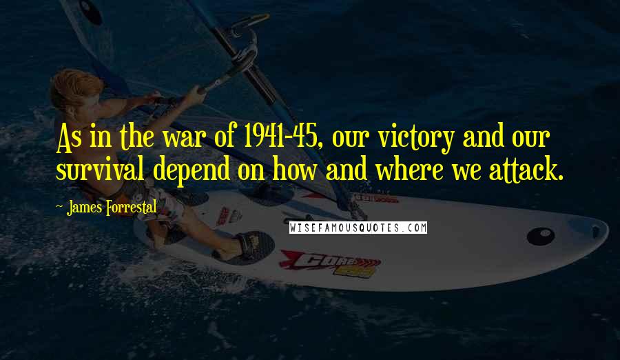 James Forrestal Quotes: As in the war of 1941-45, our victory and our survival depend on how and where we attack.