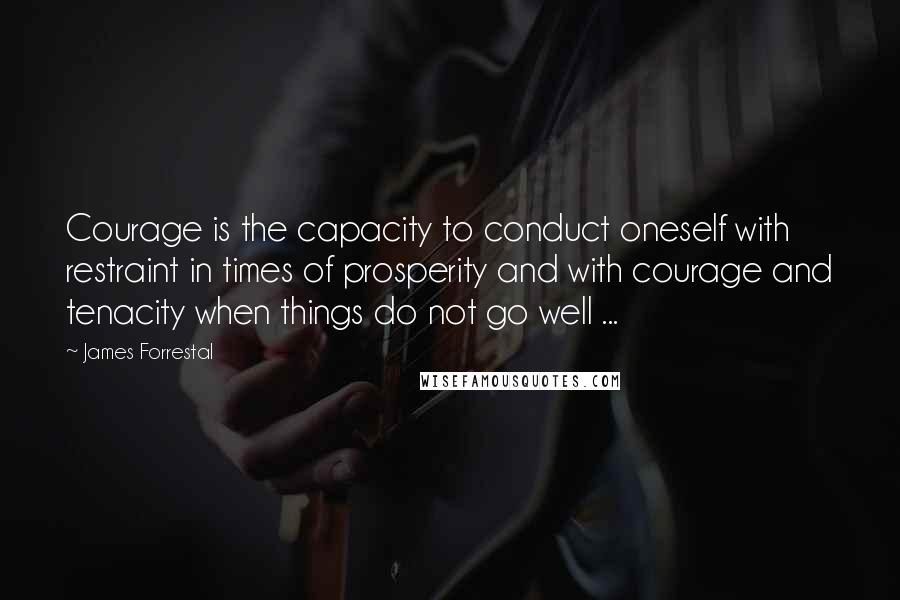 James Forrestal Quotes: Courage is the capacity to conduct oneself with restraint in times of prosperity and with courage and tenacity when things do not go well ...