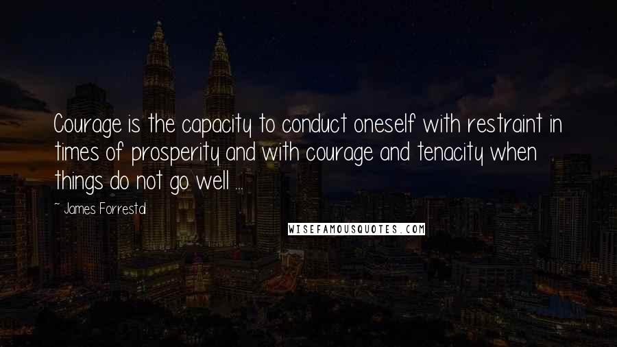 James Forrestal Quotes: Courage is the capacity to conduct oneself with restraint in times of prosperity and with courage and tenacity when things do not go well ...