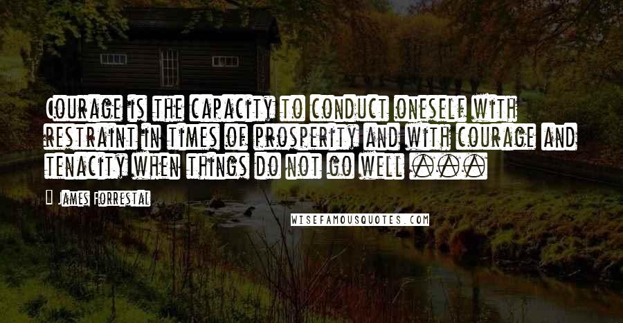 James Forrestal Quotes: Courage is the capacity to conduct oneself with restraint in times of prosperity and with courage and tenacity when things do not go well ...