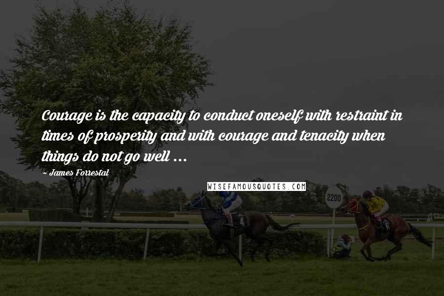 James Forrestal Quotes: Courage is the capacity to conduct oneself with restraint in times of prosperity and with courage and tenacity when things do not go well ...