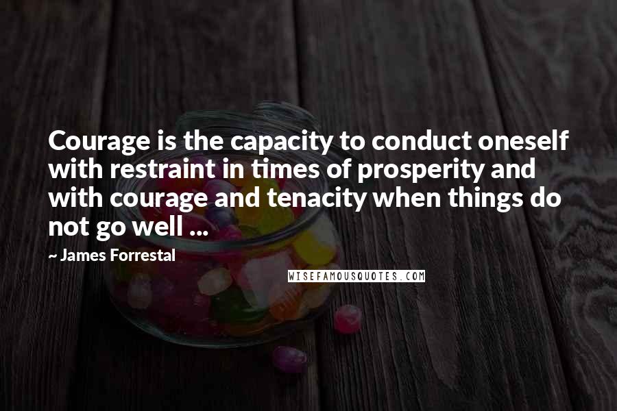 James Forrestal Quotes: Courage is the capacity to conduct oneself with restraint in times of prosperity and with courage and tenacity when things do not go well ...