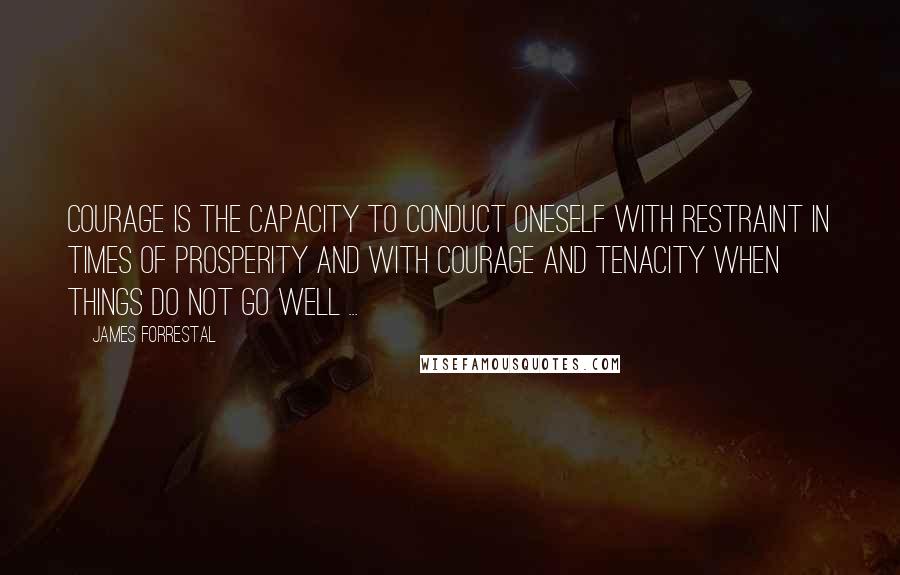 James Forrestal Quotes: Courage is the capacity to conduct oneself with restraint in times of prosperity and with courage and tenacity when things do not go well ...
