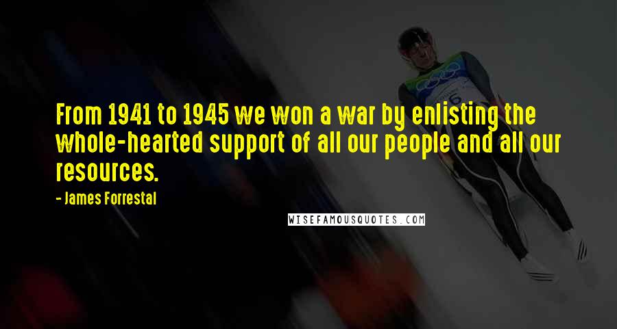 James Forrestal Quotes: From 1941 to 1945 we won a war by enlisting the whole-hearted support of all our people and all our resources.