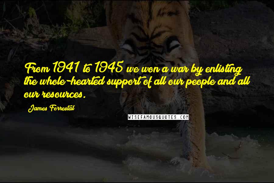 James Forrestal Quotes: From 1941 to 1945 we won a war by enlisting the whole-hearted support of all our people and all our resources.