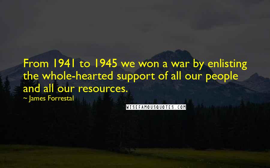 James Forrestal Quotes: From 1941 to 1945 we won a war by enlisting the whole-hearted support of all our people and all our resources.