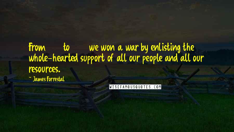 James Forrestal Quotes: From 1941 to 1945 we won a war by enlisting the whole-hearted support of all our people and all our resources.