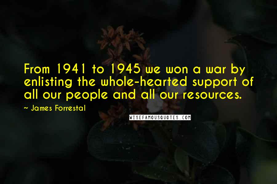 James Forrestal Quotes: From 1941 to 1945 we won a war by enlisting the whole-hearted support of all our people and all our resources.