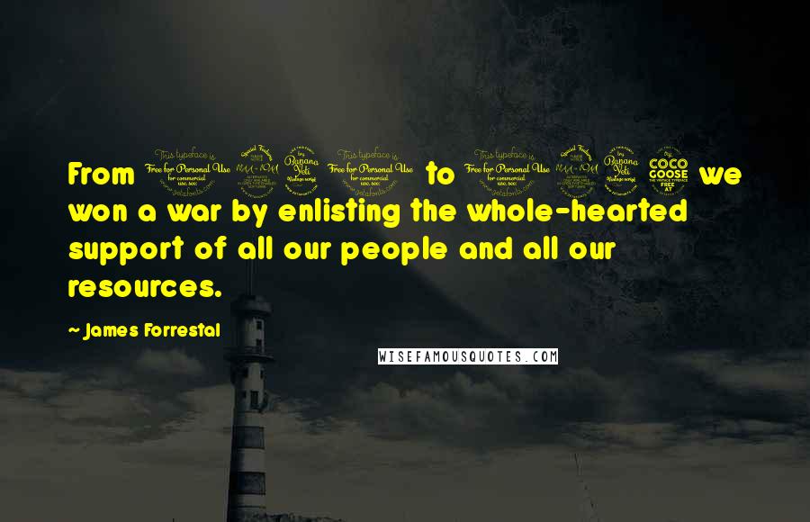 James Forrestal Quotes: From 1941 to 1945 we won a war by enlisting the whole-hearted support of all our people and all our resources.