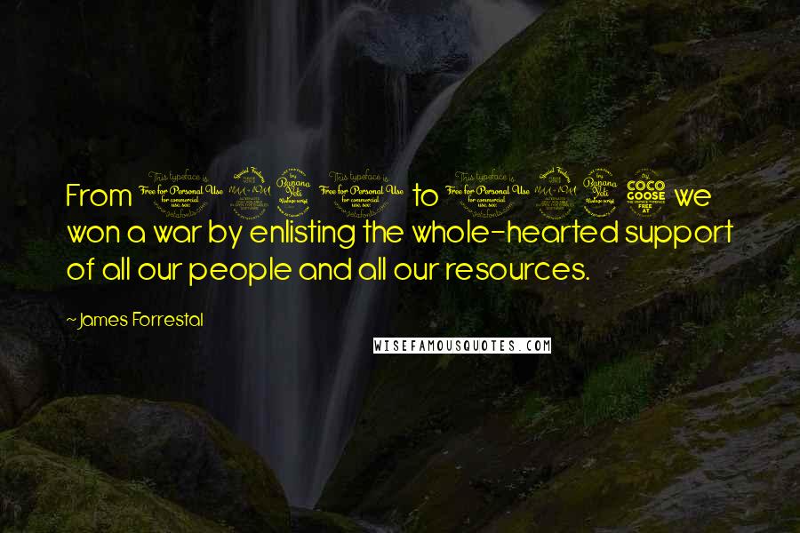 James Forrestal Quotes: From 1941 to 1945 we won a war by enlisting the whole-hearted support of all our people and all our resources.