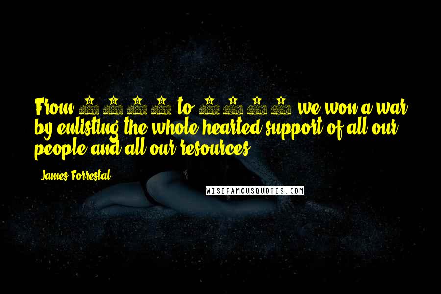 James Forrestal Quotes: From 1941 to 1945 we won a war by enlisting the whole-hearted support of all our people and all our resources.