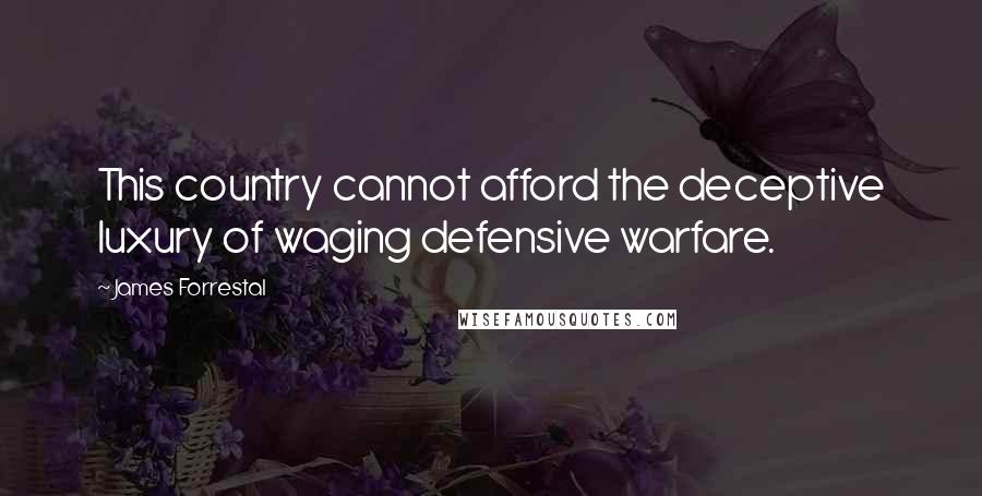 James Forrestal Quotes: This country cannot afford the deceptive luxury of waging defensive warfare.