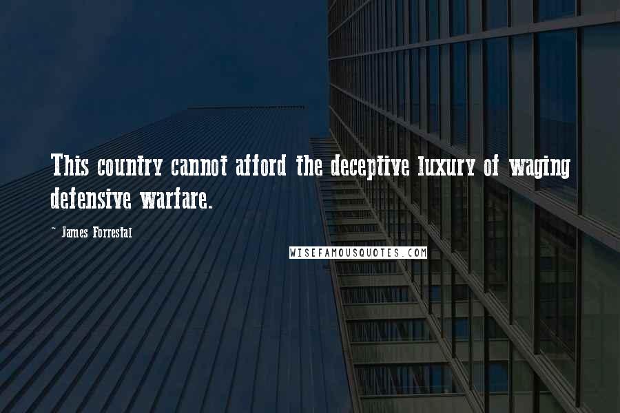 James Forrestal Quotes: This country cannot afford the deceptive luxury of waging defensive warfare.