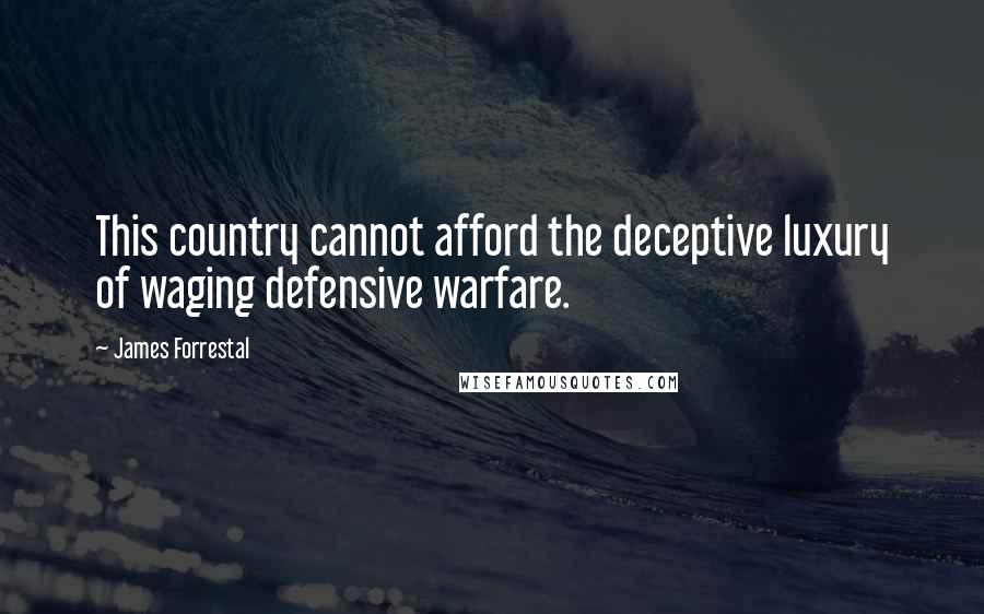 James Forrestal Quotes: This country cannot afford the deceptive luxury of waging defensive warfare.