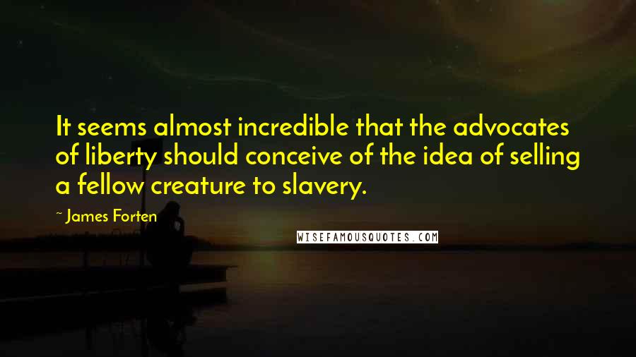 James Forten Quotes: It seems almost incredible that the advocates of liberty should conceive of the idea of selling a fellow creature to slavery.