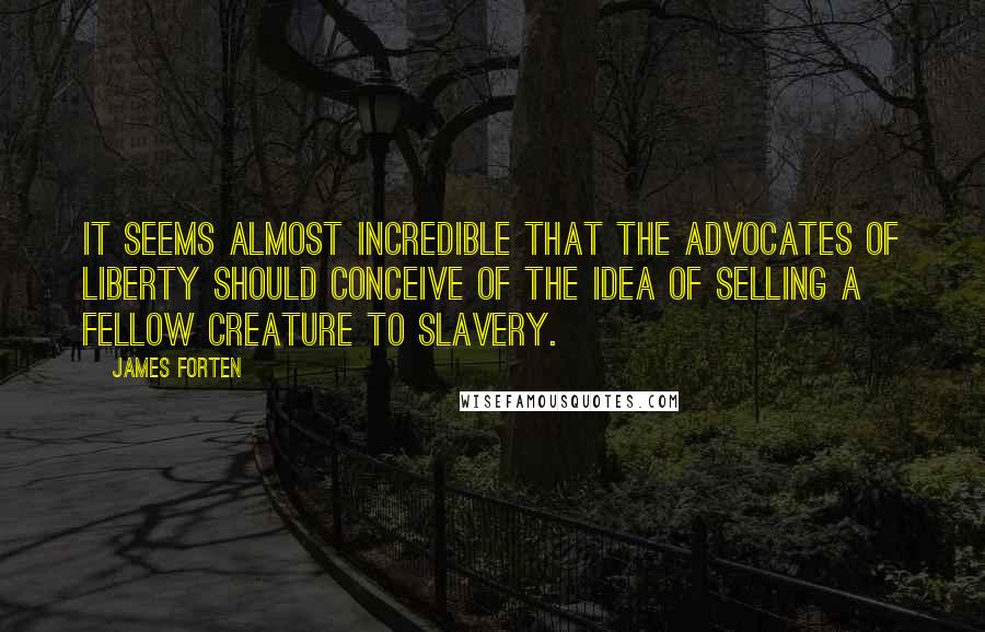 James Forten Quotes: It seems almost incredible that the advocates of liberty should conceive of the idea of selling a fellow creature to slavery.