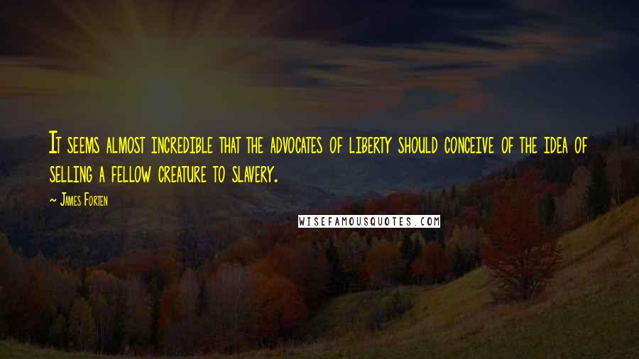 James Forten Quotes: It seems almost incredible that the advocates of liberty should conceive of the idea of selling a fellow creature to slavery.