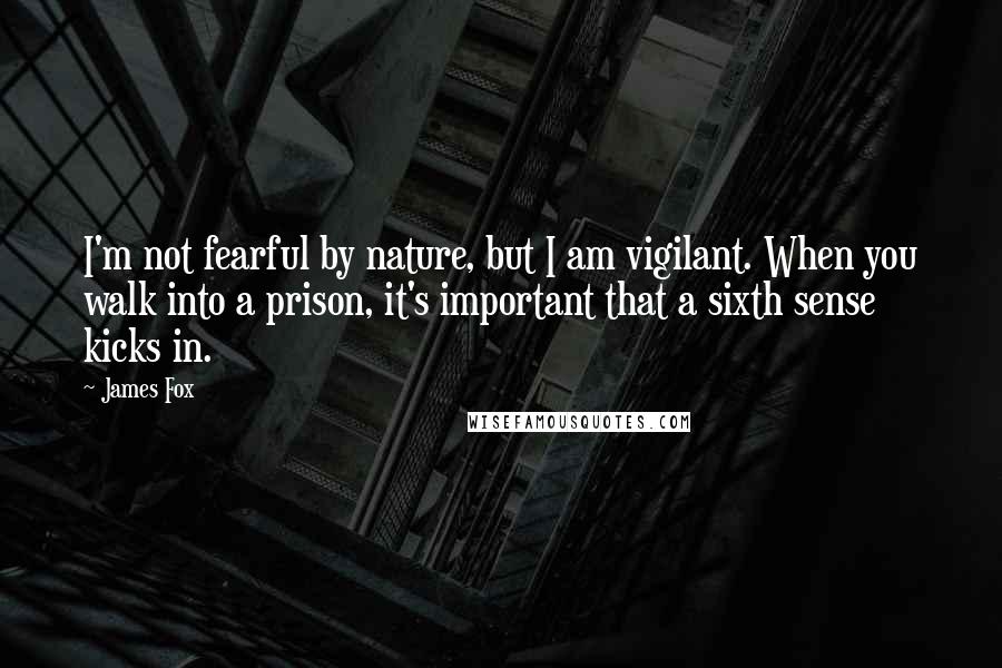 James Fox Quotes: I'm not fearful by nature, but I am vigilant. When you walk into a prison, it's important that a sixth sense kicks in.