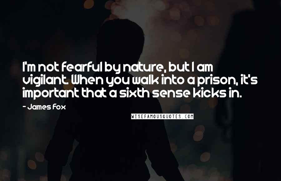 James Fox Quotes: I'm not fearful by nature, but I am vigilant. When you walk into a prison, it's important that a sixth sense kicks in.