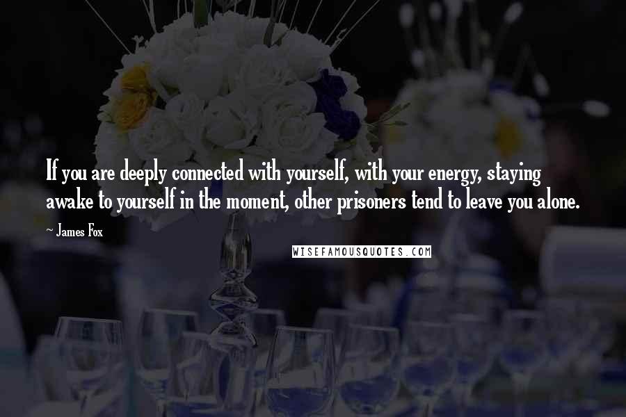 James Fox Quotes: If you are deeply connected with yourself, with your energy, staying awake to yourself in the moment, other prisoners tend to leave you alone.