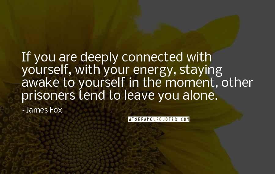 James Fox Quotes: If you are deeply connected with yourself, with your energy, staying awake to yourself in the moment, other prisoners tend to leave you alone.