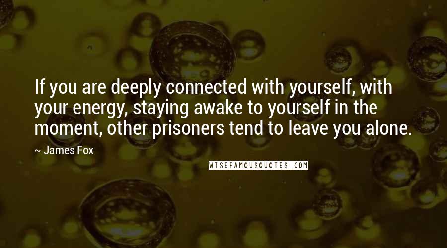 James Fox Quotes: If you are deeply connected with yourself, with your energy, staying awake to yourself in the moment, other prisoners tend to leave you alone.