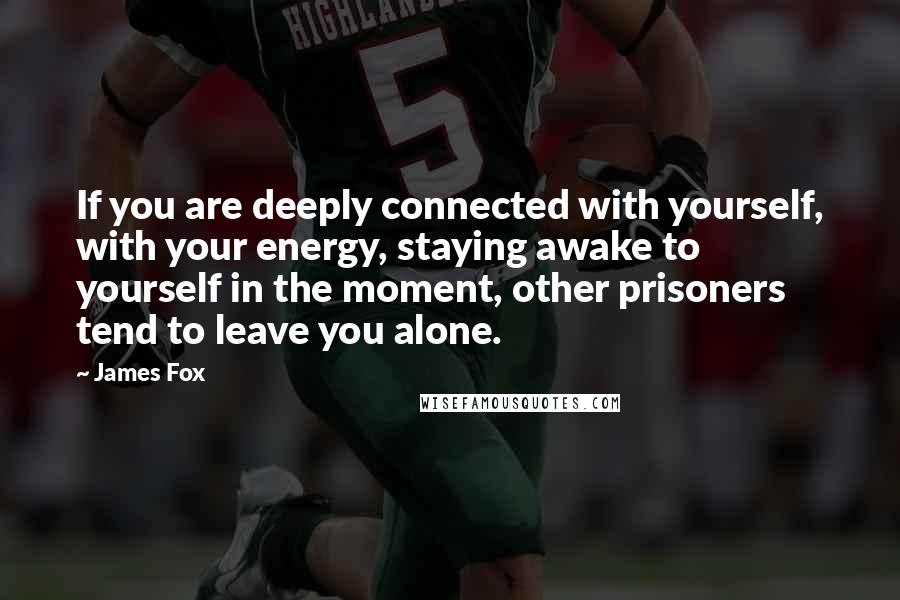 James Fox Quotes: If you are deeply connected with yourself, with your energy, staying awake to yourself in the moment, other prisoners tend to leave you alone.