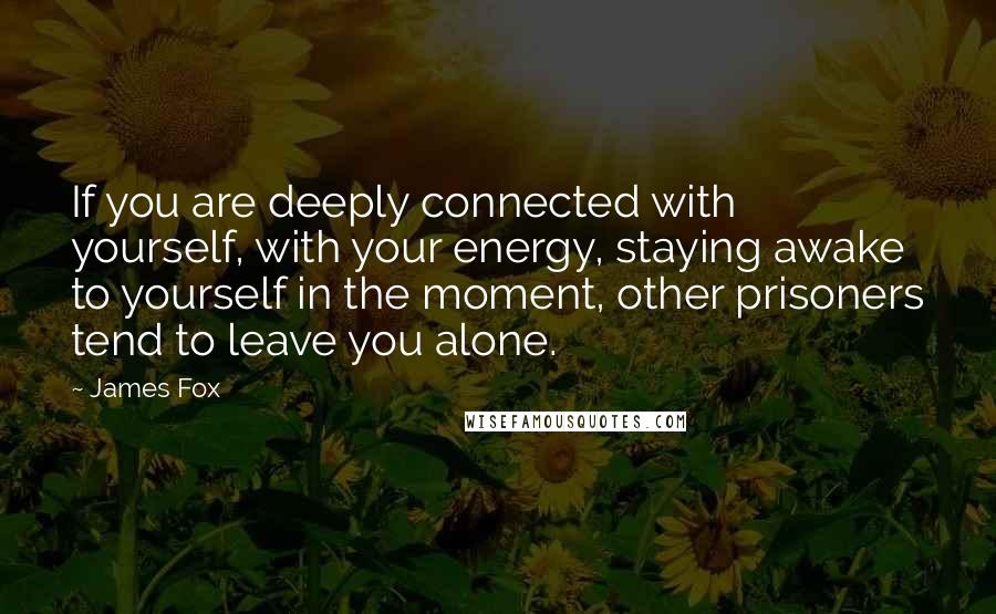 James Fox Quotes: If you are deeply connected with yourself, with your energy, staying awake to yourself in the moment, other prisoners tend to leave you alone.