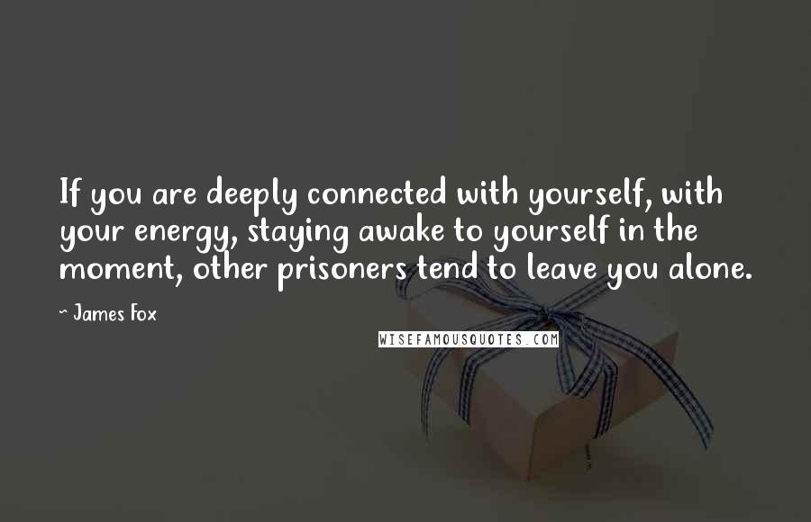 James Fox Quotes: If you are deeply connected with yourself, with your energy, staying awake to yourself in the moment, other prisoners tend to leave you alone.