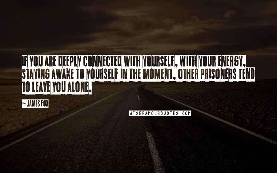 James Fox Quotes: If you are deeply connected with yourself, with your energy, staying awake to yourself in the moment, other prisoners tend to leave you alone.