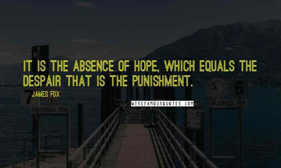 James Fox Quotes: It is the absence of hope, which equals the despair that is the punishment.