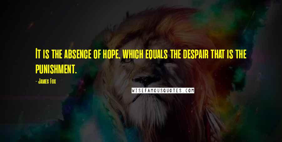 James Fox Quotes: It is the absence of hope, which equals the despair that is the punishment.