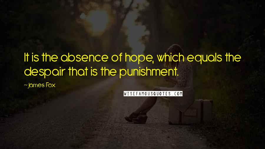 James Fox Quotes: It is the absence of hope, which equals the despair that is the punishment.