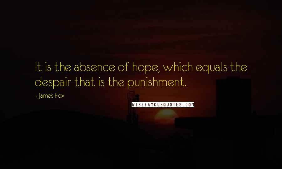 James Fox Quotes: It is the absence of hope, which equals the despair that is the punishment.